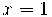 x = 1 x = 1